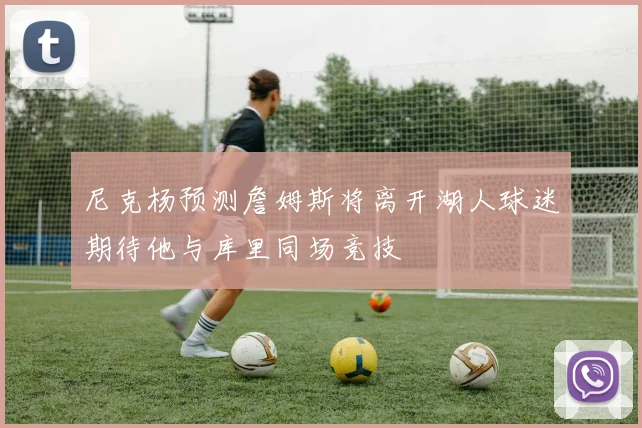 尼克杨预测詹姆斯将离开湖人球迷期待他与库里同场竞技