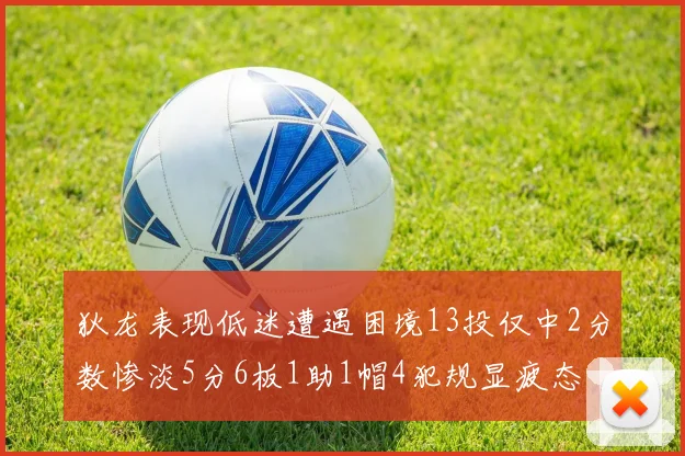 狄龙表现低迷遭遇困境13投仅中2分数惨淡5分6板1助1帽4犯规显疲态