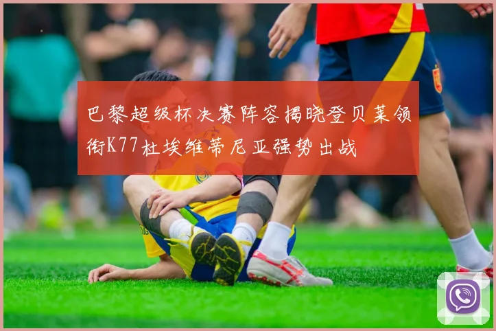 巴黎超级杯决赛阵容揭晓登贝莱领衔K77杜埃维蒂尼亚强势出战