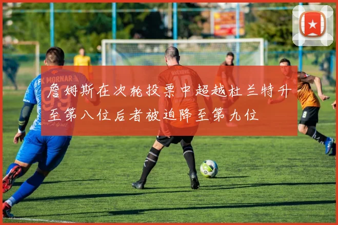 詹姆斯在次轮投票中超越杜兰特升至第八位后者被迫降至第九位