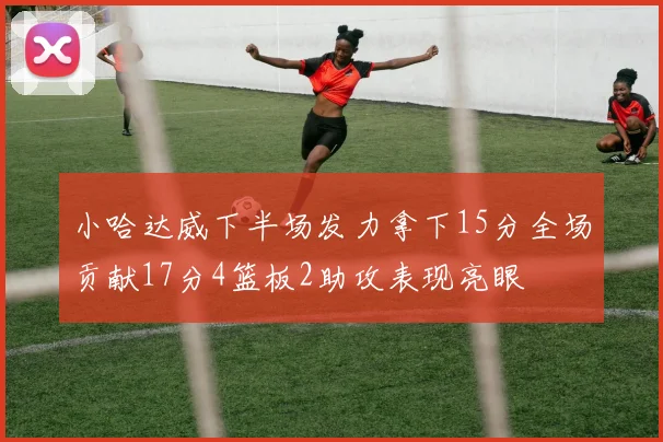 小哈达威下半场发力拿下15分全场贡献17分4篮板2助攻表现亮眼