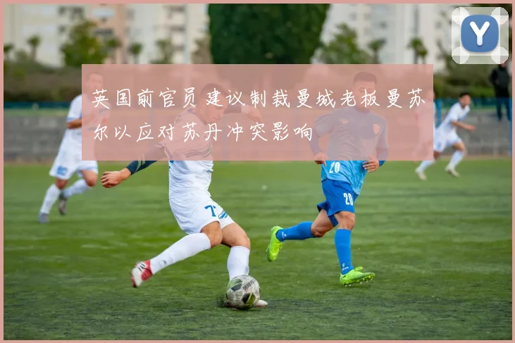 英国前官员建议制裁曼城老板曼苏尔以应对苏丹冲突影响
