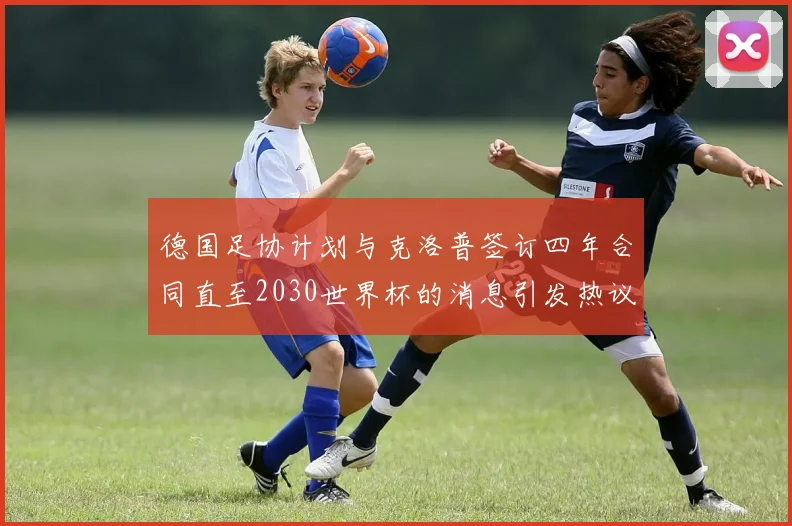 德国足协计划与克洛普签订四年合同直至2030世界杯的消息引发热议