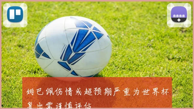 姆巴佩伤情或超预期严重为世界杯复出需谨慎评估