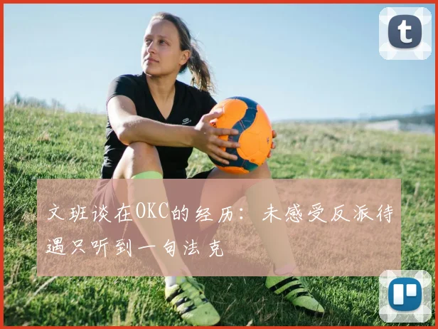 文班谈在OKC的经历：未感受反派待遇只听到一句法克