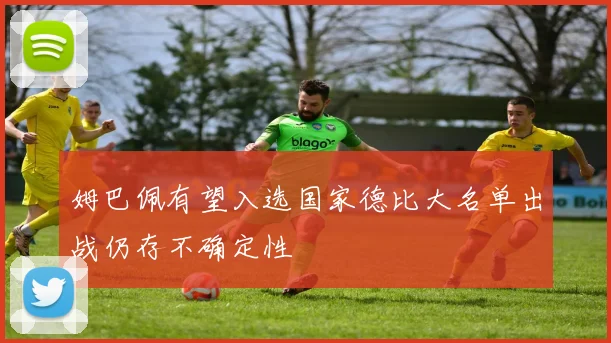 姆巴佩有望入选国家德比大名单出战仍存不确定性