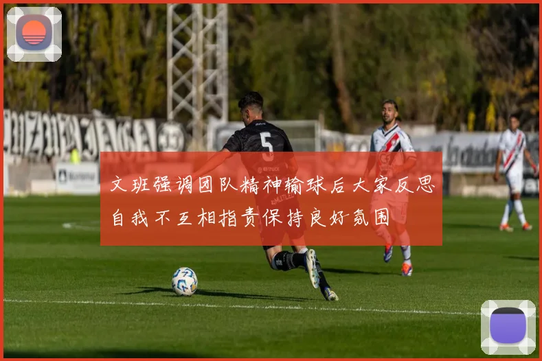文班强调团队精神输球后大家反思自我不互相指责保持良好氛围