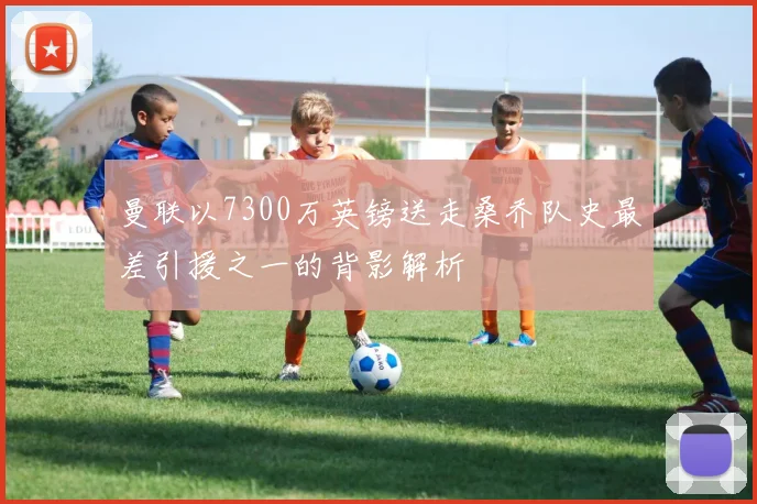 曼联以7300万英镑送走桑乔队史最差引援之一的背影解析