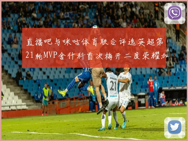 直播吧与咪咕体育联合评选英超第21轮MVP舍什科首次梅开二度荣耀加冕