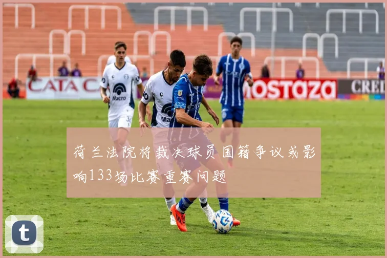 荷兰法院将裁决球员国籍争议或影响133场比赛重赛问题