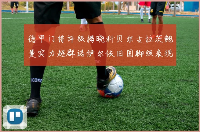 德甲门将评级揭晓科贝尔古拉茨鲍曼实力超群诺伊尔依旧国脚级表现引关注