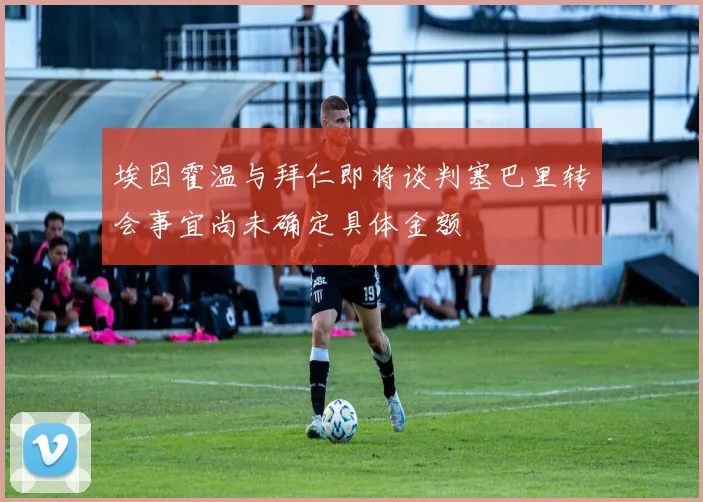 埃因霍温与拜仁即将谈判塞巴里转会事宜尚未确定具体金额
