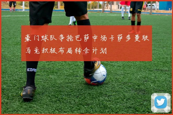 豪门球队争抢巴萨中场卡萨多曼联马竞积极布局转会计划