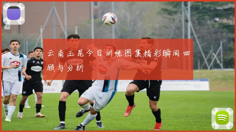 云南玉昆今日训练图集精彩瞬间回顾与分析