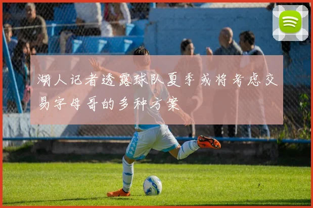 湖人记者透露球队夏季或将考虑交易字母哥的多种方案
